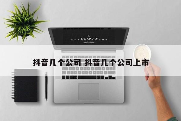 抖音几个公司 抖音几个公司上市