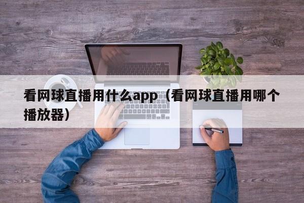 看网球直播用什么app（看网球直播用哪个播放器）