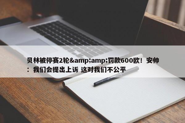 贝林被停赛2轮&amp;罚款600欧！安帅：我们会提出上诉 这对我们不公平