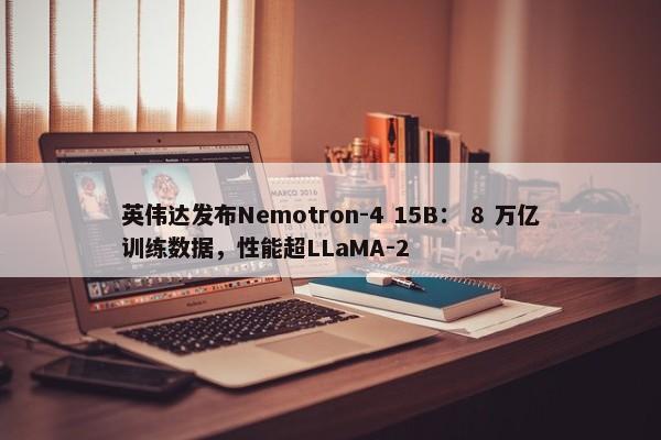 英伟达发布Nemotron-4 15B： 8 万亿训练数据，性能超LLaMA-2