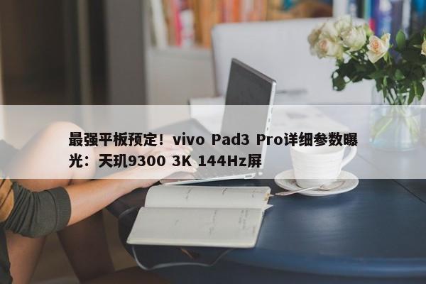 最强平板预定！vivo Pad3 Pro详细参数曝光：天玑9300 3K 144Hz屏