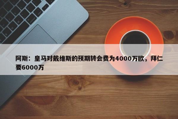 阿斯：皇马对戴维斯的预期转会费为4000万欧，拜仁要6000万