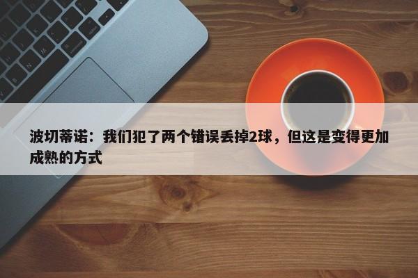 波切蒂诺：我们犯了两个错误丢掉2球，但这是变得更加成熟的方式