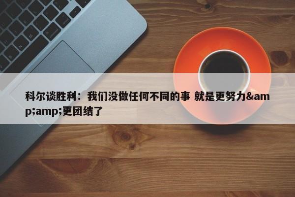 科尔谈胜利：我们没做任何不同的事 就是更努力&amp;更团结了