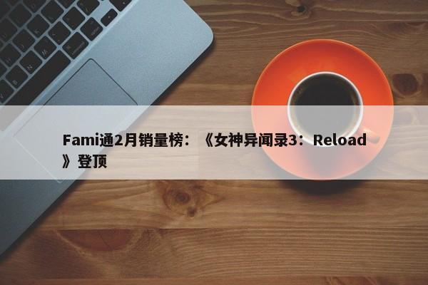 Fami通2月销量榜：《女神异闻录3：Reload》登顶