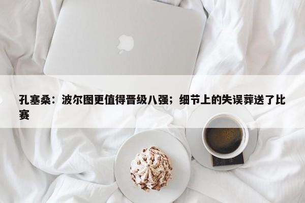 孔塞桑：波尔图更值得晋级八强；细节上的失误葬送了比赛