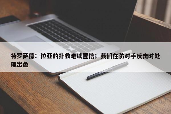 特罗萨德：拉亚的扑救难以置信；我们在防对手反击时处理出色