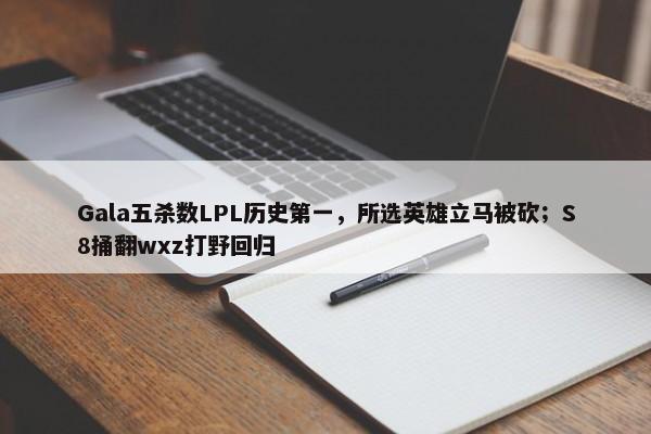 Gala五杀数LPL历史第一，所选英雄立马被砍；S8捅翻wxz打野回归