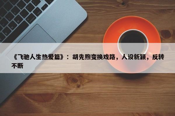 《飞驰人生热爱篇》：胡先煦变换戏路，人设新颖，反转不断