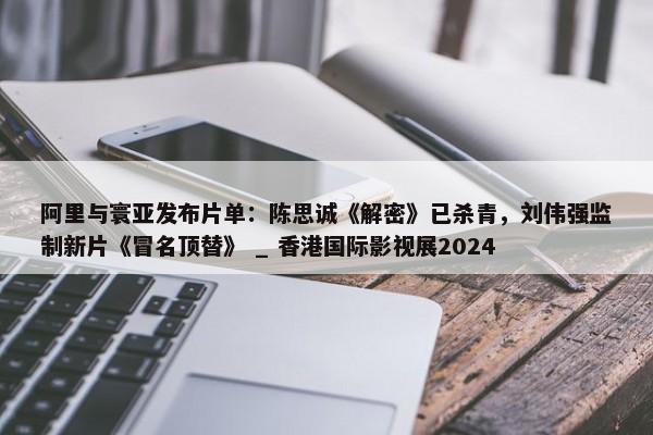 阿里与寰亚发布片单：陈思诚《解密》已杀青，刘伟强监制新片《冒名顶替》 _ 香港国际影视展2024