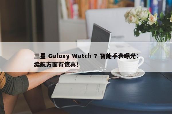 三星 Galaxy Watch 7 智能手表曝光：续航方面有惊喜！