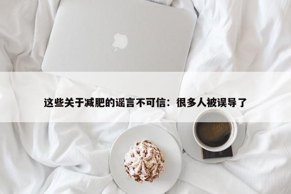 这些关于减肥的谣言不可信：很多人被误导了