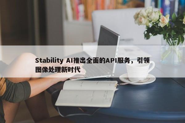 Stability AI推出全面的API服务，引领图像处理新时代