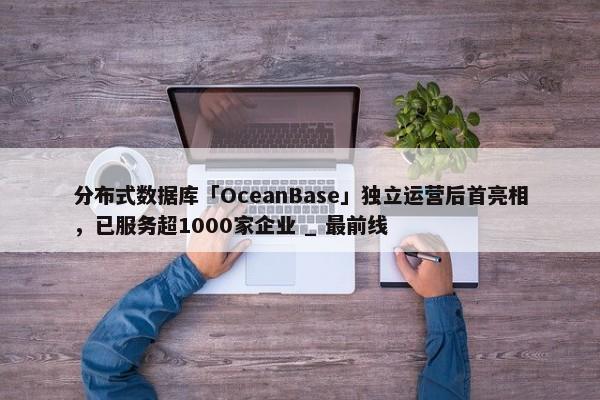 分布式数据库「OceanBase」独立运营后首亮相，已服务超1000家企业 _ 最前线