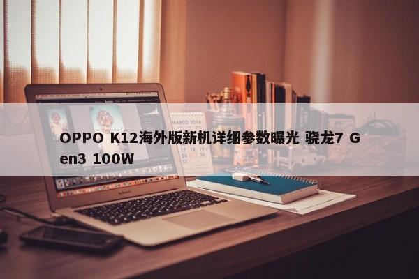 OPPO K12海外版新机详细参数曝光 骁龙7 Gen3 100W