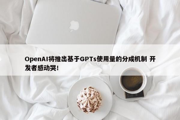 OpenAI将推出基于GPTs使用量的分成机制 开发者感动哭！