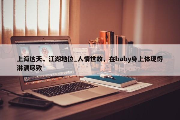 上海这天，江湖地位_人情世故，在baby身上体现得淋漓尽致