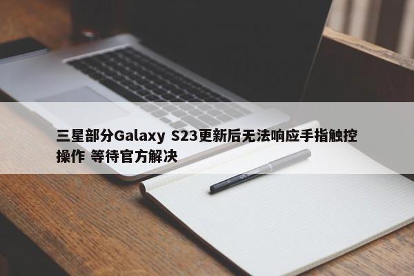 三星部分Galaxy S23更新后无法响应手指触控操作 等待官方解决