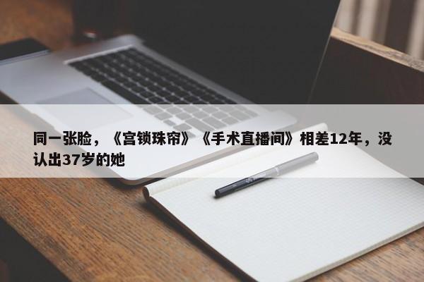 同一张脸，《宫锁珠帘》《手术直播间》相差12年，没认出37岁的她