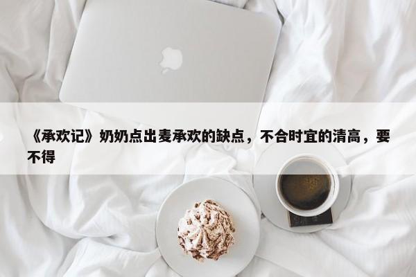 《承欢记》奶奶点出麦承欢的缺点，不合时宜的清高，要不得