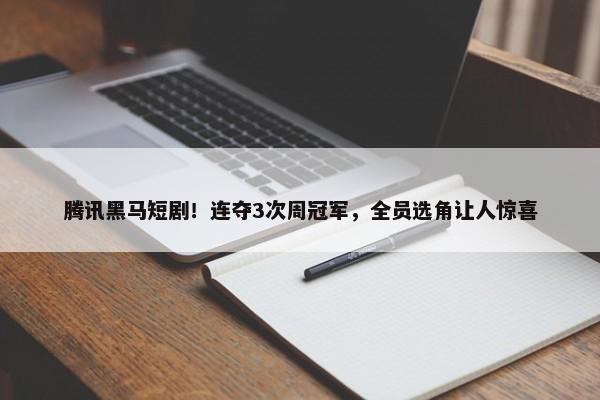 腾讯黑马短剧！连夺3次周冠军，全员选角让人惊喜