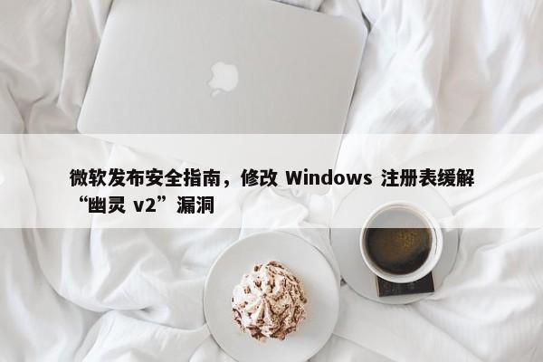 微软发布安全指南，修改 Windows 注册表缓解“幽灵 v2”漏洞