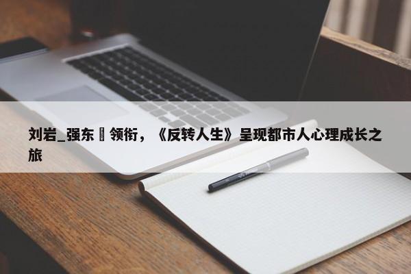 刘岩_强东玥领衔，《反转人生》呈现都市人心理成长之旅