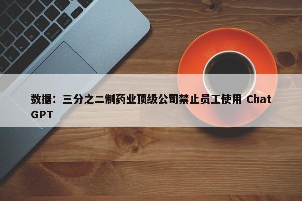 数据：三分之二制药业顶级公司禁止员工使用 ChatGPT