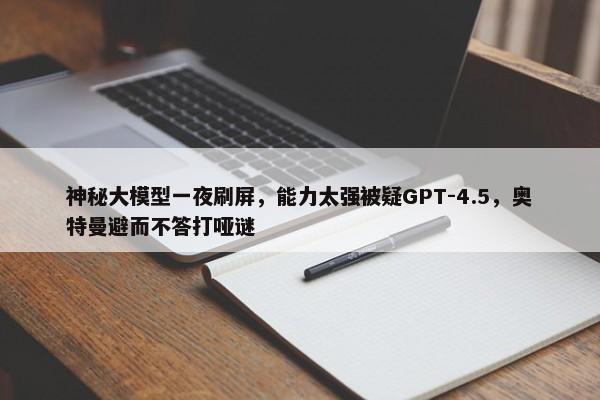 神秘大模型一夜刷屏，能力太强被疑GPT-4.5，奥特曼避而不答打哑谜