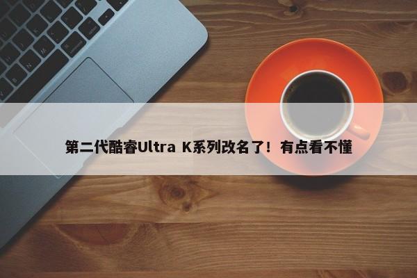 第二代酷睿Ultra K系列改名了！有点看不懂