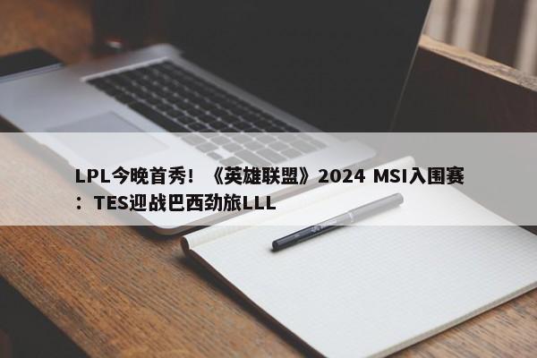 LPL今晚首秀！《英雄联盟》2024 MSI入围赛：TES迎战巴西劲旅LLL