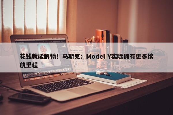 花钱就能解锁！马斯克：Model Y实际拥有更多续航里程