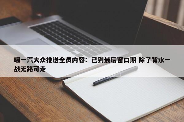 曝一汽大众推送全员内容：已到最后窗口期 除了背水一战无路可走