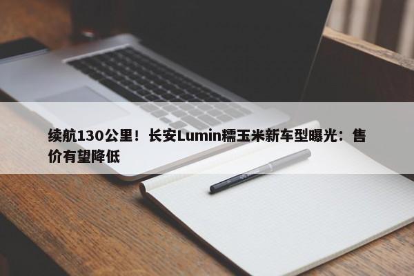 续航130公里！长安Lumin糯玉米新车型曝光：售价有望降低