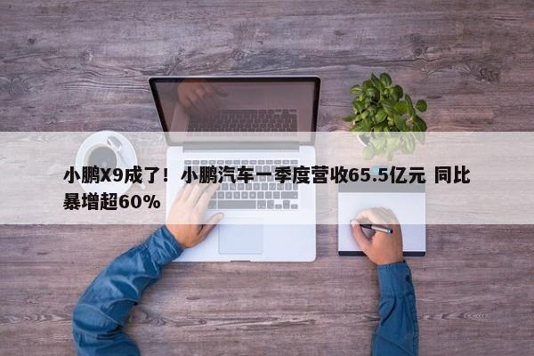 小鹏X9成了！小鹏汽车一季度营收65.5亿元 同比暴增超60%