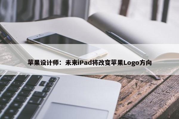 苹果设计师：未来iPad将改变苹果Logo方向