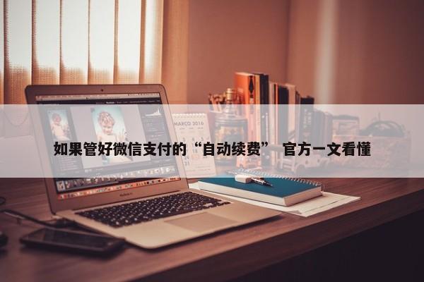 如果管好微信支付的“自动续费” 官方一文看懂