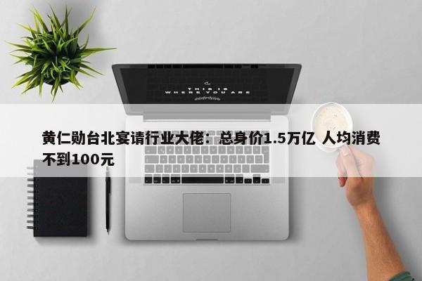 黄仁勋台北宴请行业大佬：总身价1.5万亿 人均消费不到100元