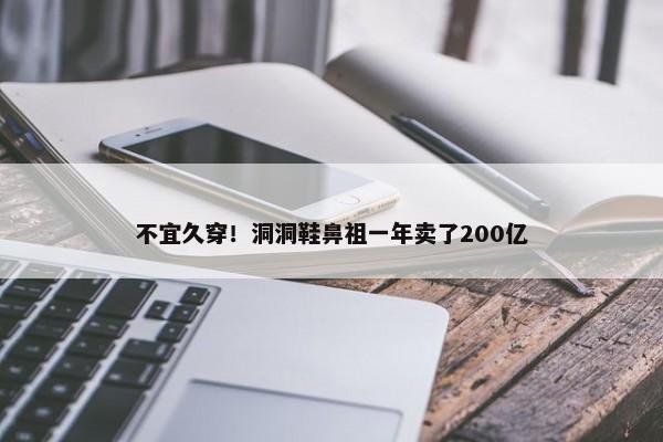 不宜久穿！洞洞鞋鼻祖一年卖了200亿