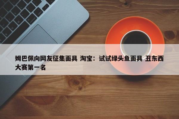 姆巴佩向网友征集面具 淘宝：试试绿头鱼面具 丑东西大赛第一名