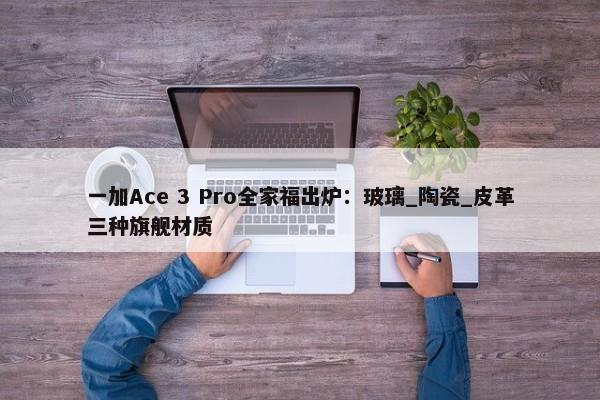 一加Ace 3 Pro全家福出炉：玻璃_陶瓷_皮革三种旗舰材质