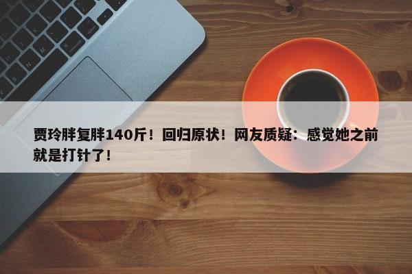 贾玲胖复胖140斤！回归原状！网友质疑：感觉她之前就是打针了！